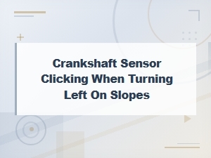 Diagnosing Crankshaft Sensor Clicking When Turning Left on Slopes