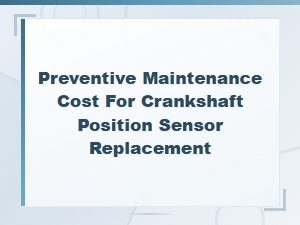 Preventive Maintenance Cost for Crankshaft Position Sensor Replacement