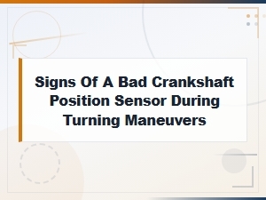 Bad Crankshaft Position Sensor Signs During Turning: Preventive Maintenance Guide