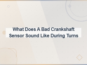Bad Crankshaft Sensor Sounds During Turns: How to Recognize Symptoms